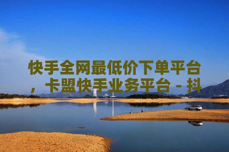 快手全网最低价下单平台，卡盟快手业务平台 - 抖音自助低价 - KS业务下单软件。