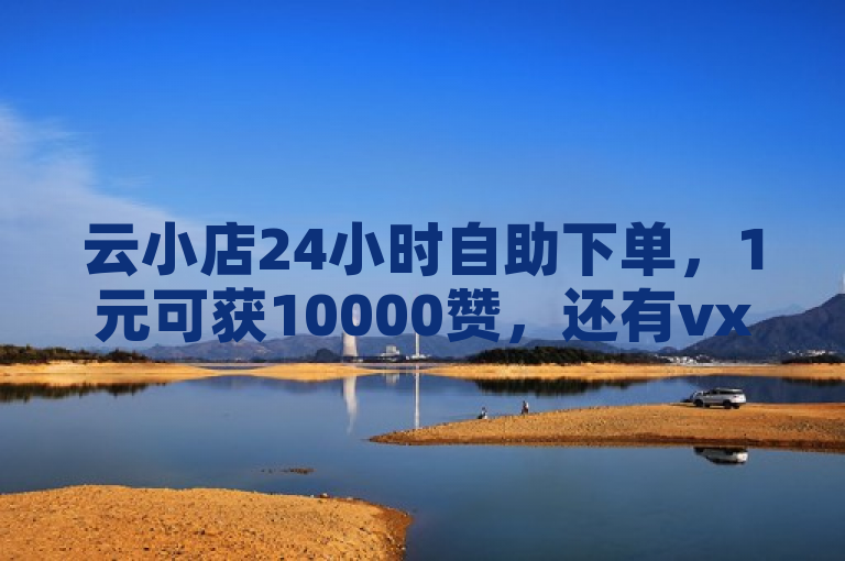 云小店24小时自助下单，1元可获10000赞，还有vx小号批发等业务。