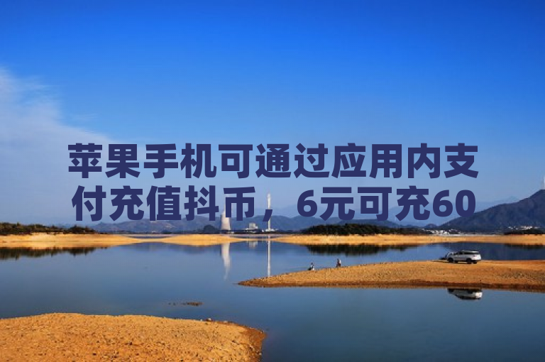 苹果手机可通过应用内支付充值抖币，6元可充60币。
