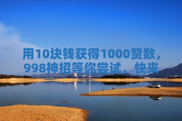 用10块钱获得1000赞数，998神招等你尝试，快来体验抖音视频推广的奇妙吧！