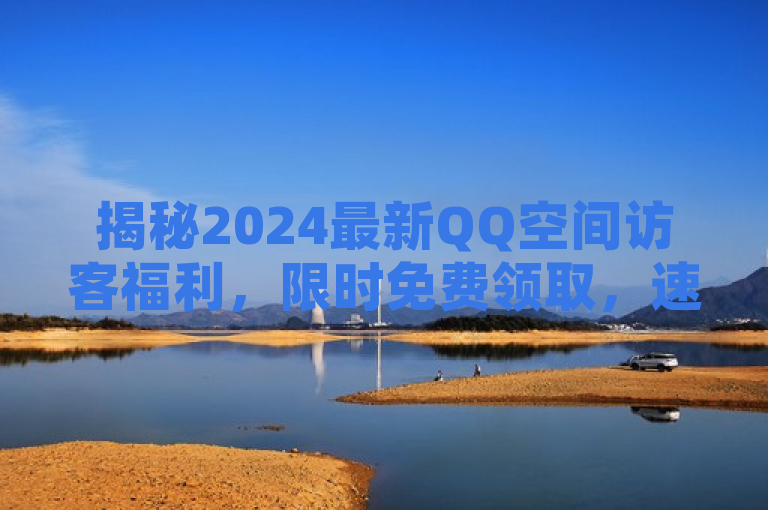 揭秘2024最新QQ空间访客福利，限时免费领取，速抢！