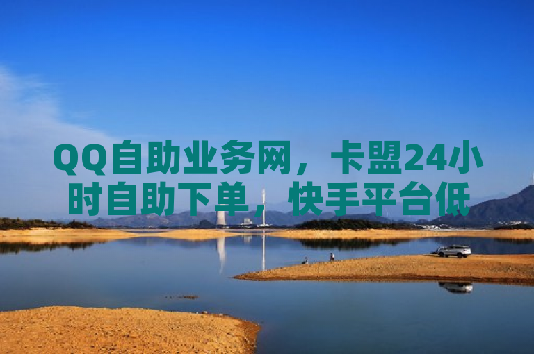 QQ自助业务网，卡盟24小时自助下单，快手平台低价。