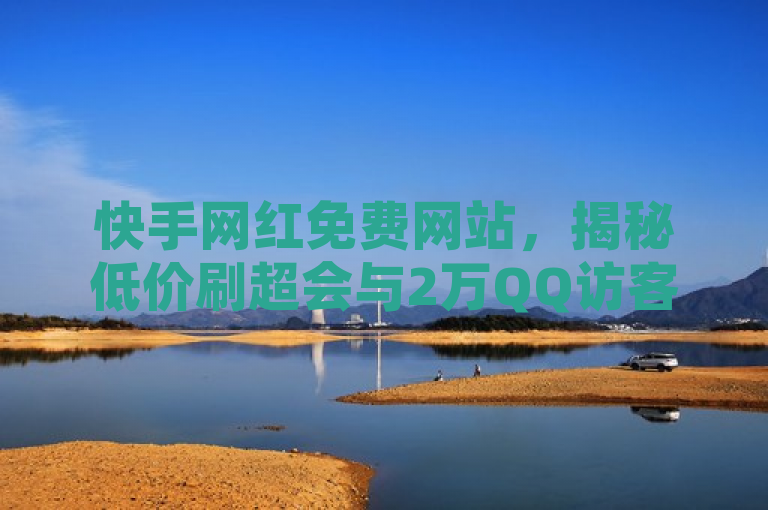 快手网红免费网站，揭秘低价刷超会与2万QQ访客的秘诀！