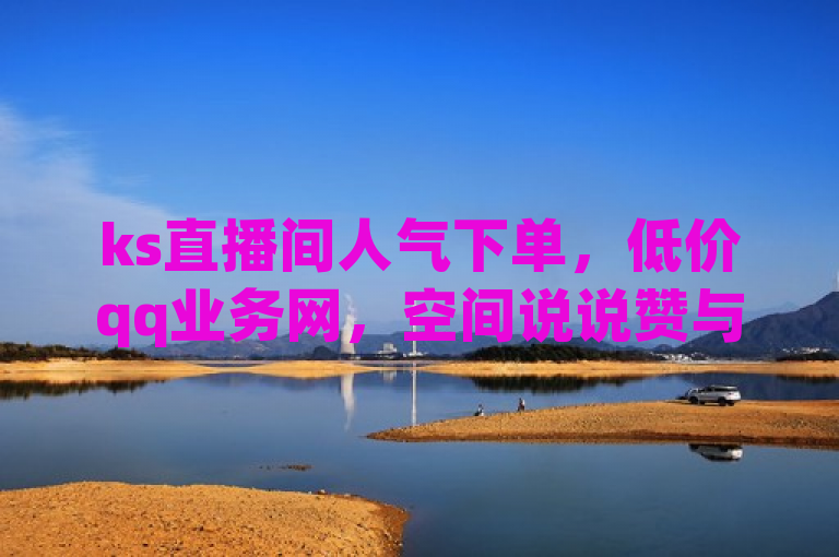 ks直播间人气下单，低价qq业务网，空间说说赞与抖音点赞秒在线。
