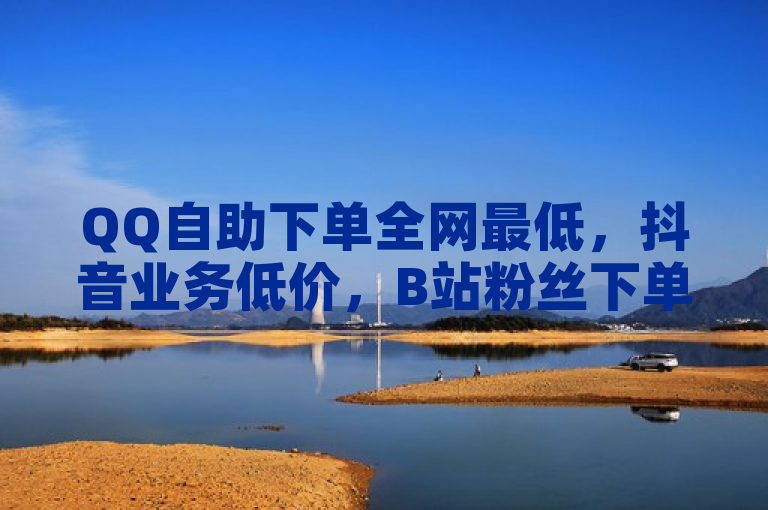 QQ自助下单全网最低，抖音业务低价，B站粉丝下单，全民K歌免费版下载。