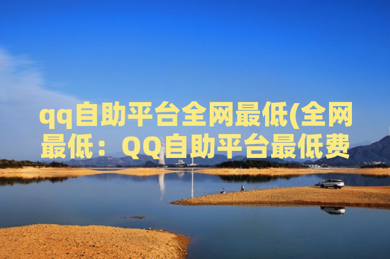 qq自助平台全网最低(全网最低：QQ自助平台最低费率)