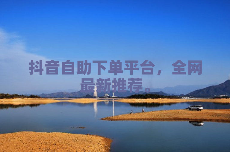 抖音自助下单平台，全网最新推荐。