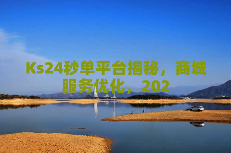 Ks24秒单平台揭秘，商城服务优化，2025必学！
