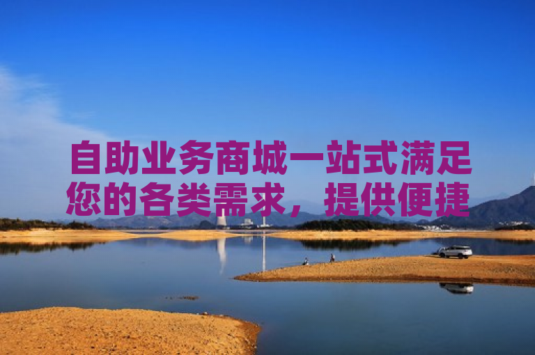 自助业务商城一站式满足您的各类需求，提供便捷高效自助服务。