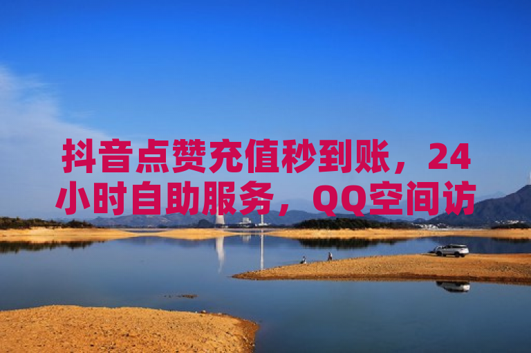 抖音点赞充值秒到账，24小时自助服务，QQ空间访客量网址。