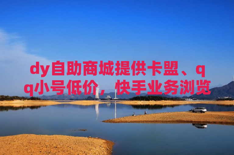 dy自助商城提供卡盟、qq小号低价，快手业务浏览量及点赞优惠。