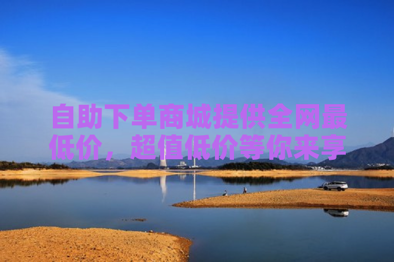 自助下单商城提供全网最低价，超值低价等你来享！