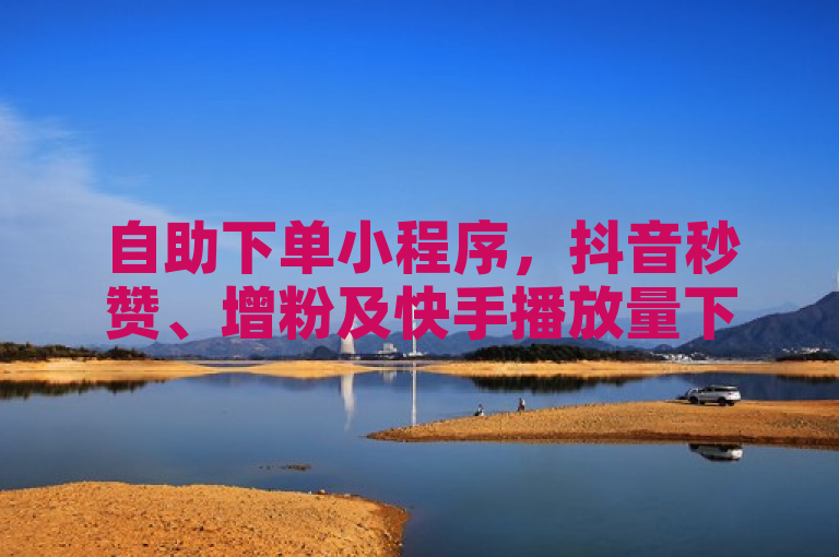 自助下单小程序，抖音秒赞、增粉及快手播放量下单免费。