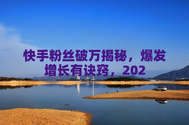 快手粉丝破万揭秘，爆发增长有诀窍，2025必学！