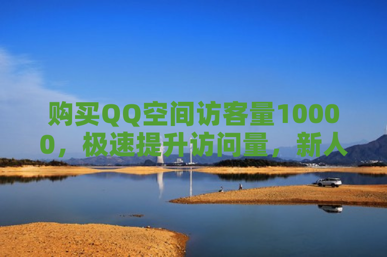购买QQ空间访客量10000，极速提升访问量，新人必备！