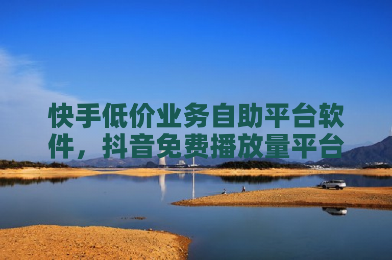 快手低价业务自助平台软件，抖音免费播放量平台。