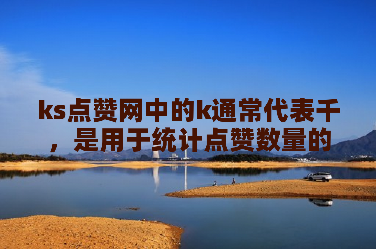 ks点赞网中的k通常代表千，是用于统计点赞数量的单位。
