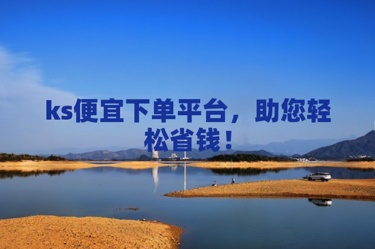 ks便宜下单平台，助您轻松省钱！