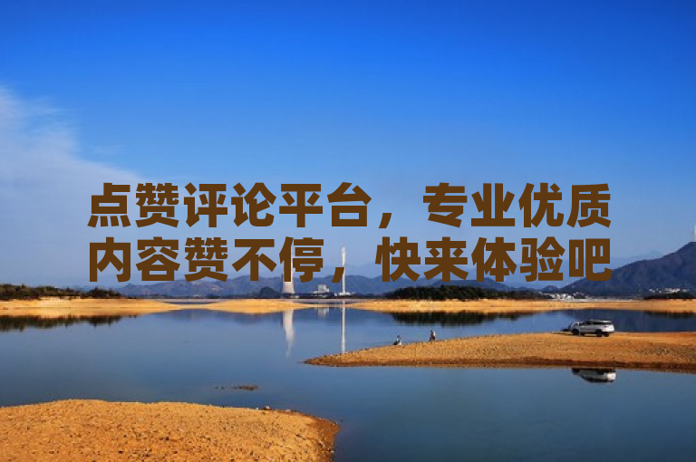 点赞评论平台，专业优质内容赞不停，快来体验吧！