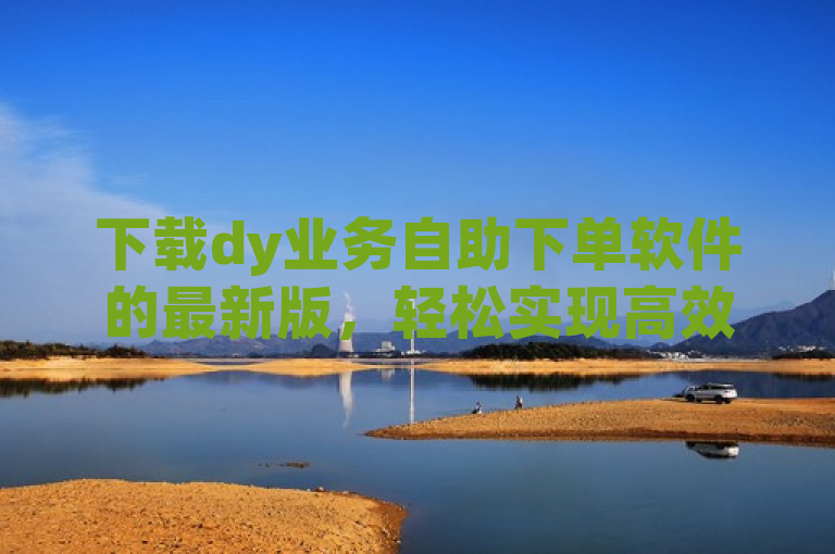 下载dy业务自助下单软件的最新版，轻松实现高效自助下单。