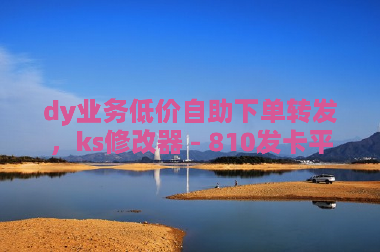 dy业务低价自助下单转发，ks修改器 - 810发卡平台注册，dy点赞秒到账。