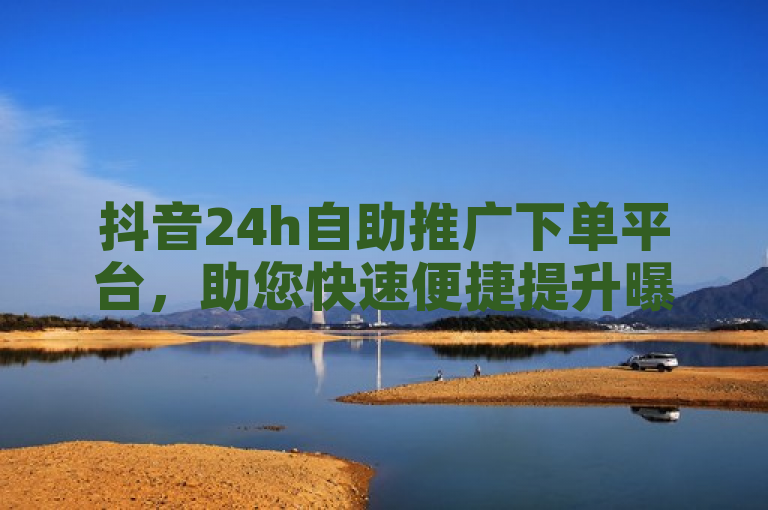 抖音24h自助推广下单平台，助您快速便捷提升曝光！