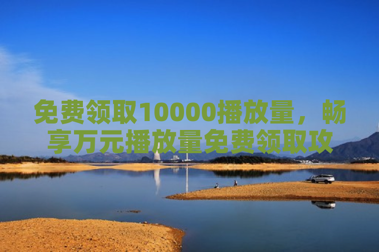 免费领取10000播放量，畅享万元播放量免费领取攻略！