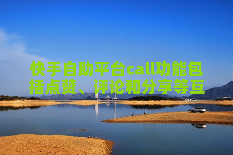 快手自助平台call功能包括点赞、评论和分享等互动操作。
