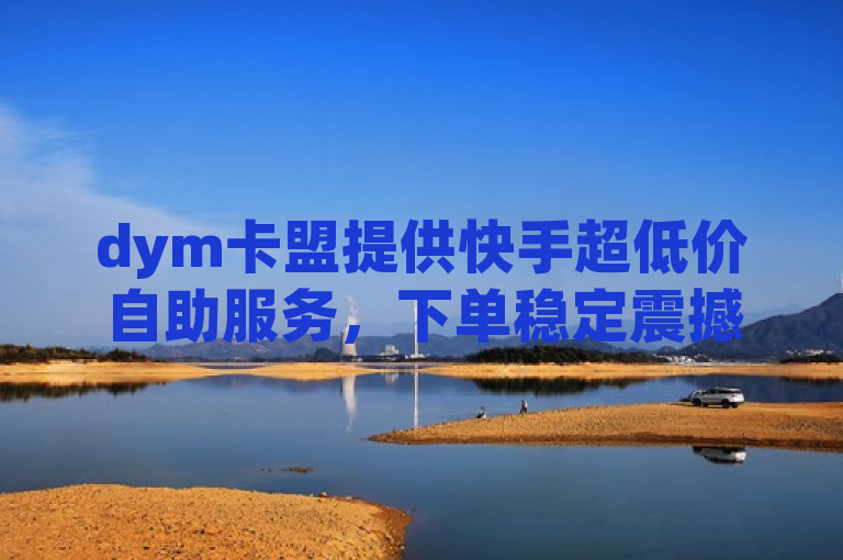 dym卡盟提供快手超低价自助服务，下单稳定震撼发布！