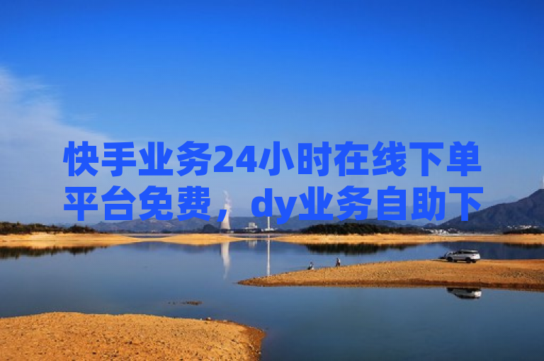 快手业务24小时在线下单平台免费，dy业务自助下单软件可下载安装。