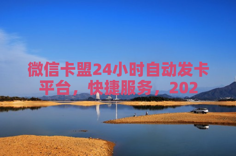 微信卡盟24小时自动发卡平台，快捷服务，2025必学。