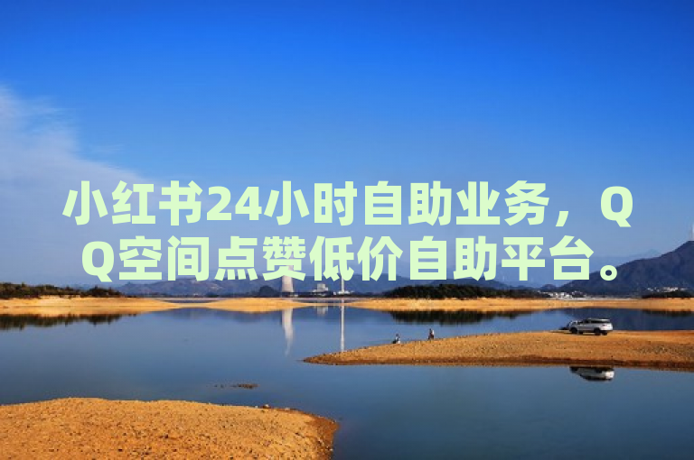 小红书24小时自助业务，QQ空间点赞低价自助平台。