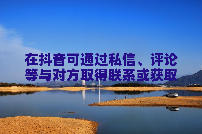 在抖音可通过私信、评论等与对方取得联系或获取联系方式。