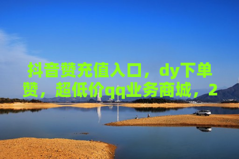抖音赞充值入口，dy下单赞，超低价qq业务商城，24小时退款揭秘！