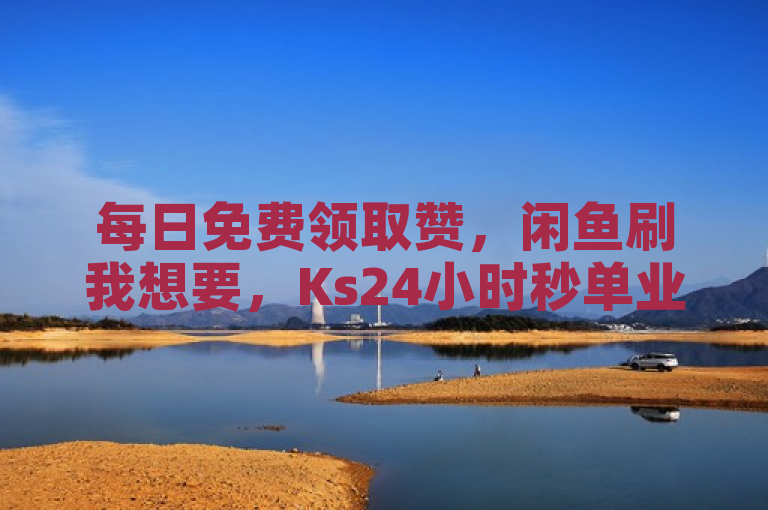 每日免费领取赞，闲鱼刷我想要，Ks24小时秒单业务平台。
