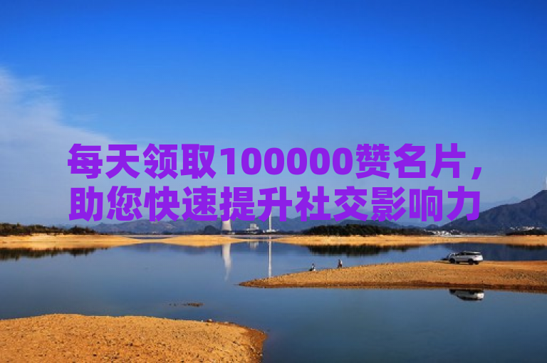 每天领取100000赞名片，助您快速提升社交影响力。
