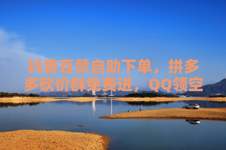 抖音百赞自助下单，拼多多砍价群免费进，QQ领空间访客。