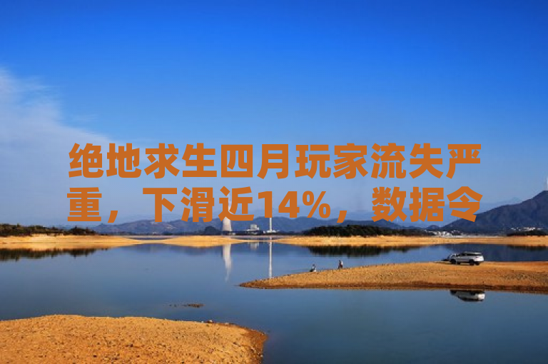 绝地求生四月玩家流失严重，下滑近14%，数据令人震撼。