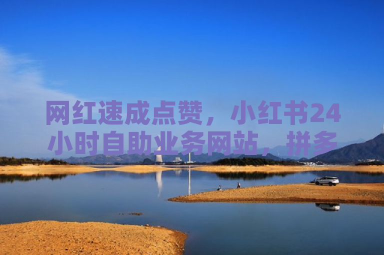 网红速成点赞，小红书24小时自助业务网站，拼多多助力24小时，快手涨流量软件下载免费。