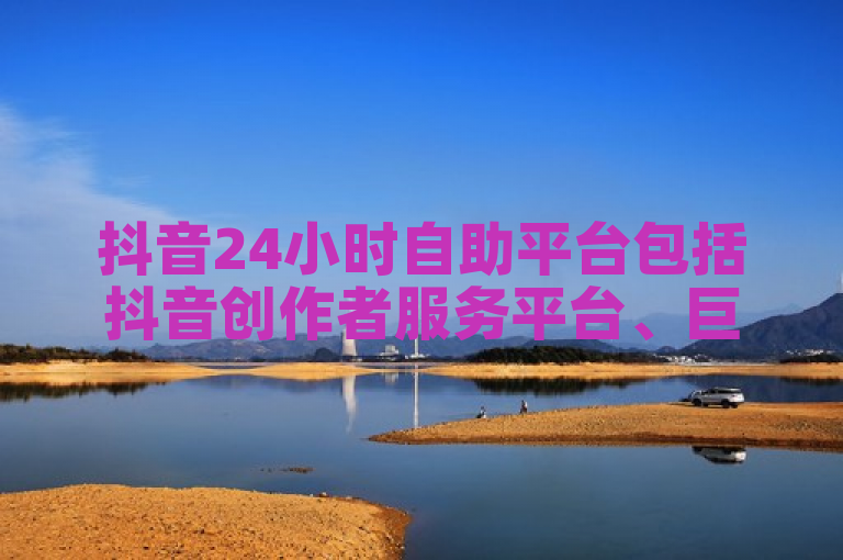 抖音24小时自助平台包括抖音创作者服务平台、巨量千川等。