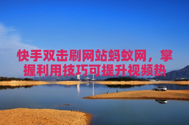 快手双击刷网站蚂蚁网，掌握利用技巧可提升视频热度。