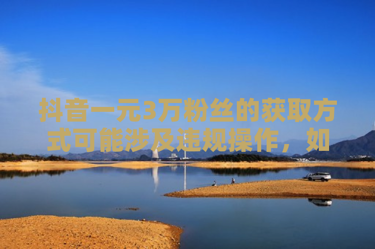 抖音一元3万粉丝的获取方式可能涉及违规操作，如刷粉等行为，这些行为不仅违反了平台规则，还可能导致账号被封禁或受到其他处罚。因此，不建议尝试通过非正规途径来增加粉丝数量。