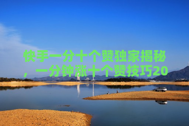 快手一分十个赞独家揭秘，一分钟涨十个赞技巧2025必学！
