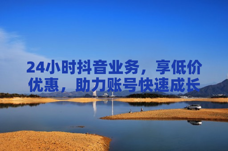 24小时抖音业务，享低价优惠，助力账号快速成长。