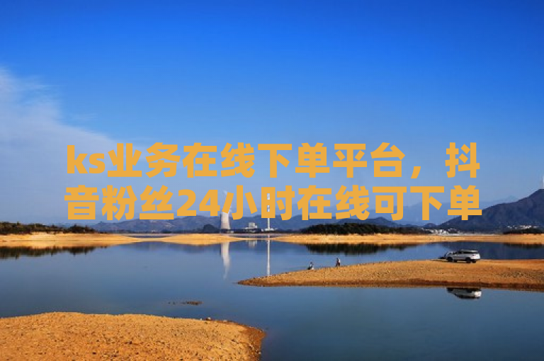ks业务在线下单平台，抖音粉丝24小时在线可下单。