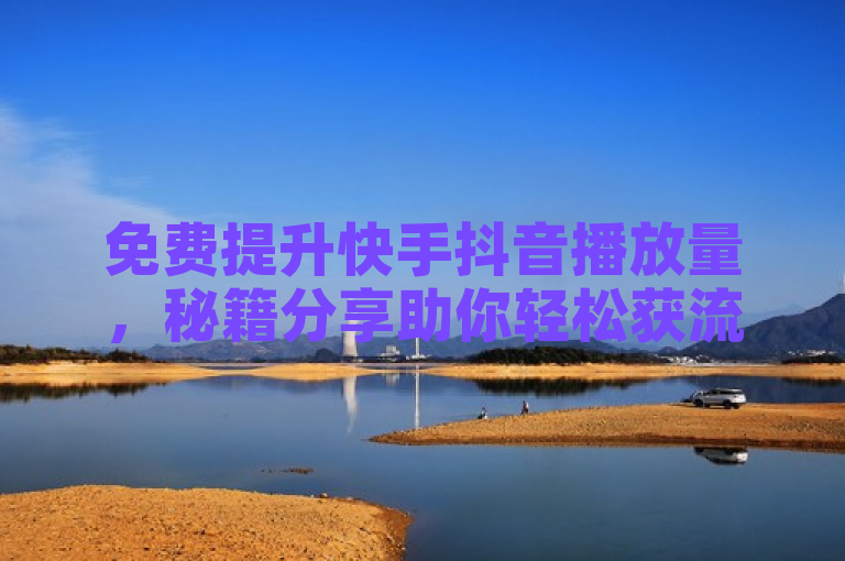 免费提升快手抖音播放量，秘籍分享助你轻松获流量。