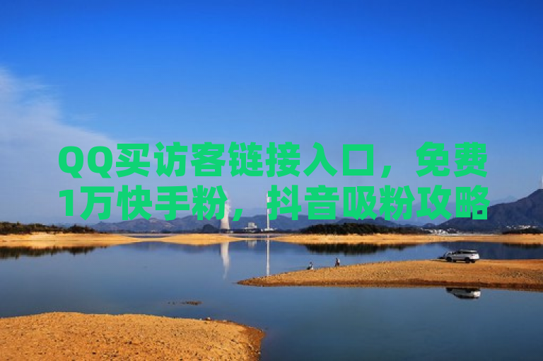 QQ买访客链接入口，免费1万快手粉，抖音吸粉攻略。