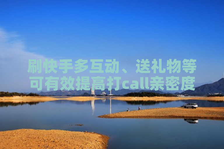 刷快手多互动、送礼物等可有效提高打call亲密度。