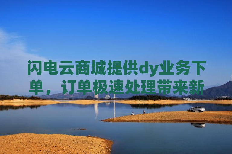 闪电云商城提供dy业务下单，订单极速处理带来新体验。
