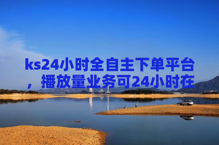 ks24小时全自主下单平台，播放量业务可24小时在线下单。